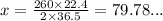 x = \frac{260 \times 22.4}{2 \times 36.5} = 79.78...