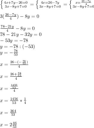 \left \{ {{4x+7y-26=0} \atop {3x-8y+7=0}} \right. =\left \{ {{4x=26-7y} \atop {3x-8y+7=0}} \right. =\left \{ {{x=\frac{26-7y}{4} } \atop {3x-8y+7=0}} \right.\\\\ 3(\frac{26-7y}{4} })-8y=0\\\\\frac{78-21y}{4}-8y=0\\78-21y-32y=0\\-53y=-78\\y=-78:(-53)\\y=-\frac{78}{53} \\\\x=\frac{26-(-\frac{78}{53} )}{4}\\\\ x=\frac{26+\frac{78}{53} }{4} \\\\x=\frac{\frac{1456}{53} }{4}\\\\ x=\frac{1456}{53}*\frac{1}{4} \\\\ x=\frac{364}{53} \\\\x=2\frac{46}{53}