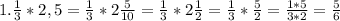 1. \frac{1}{3} * 2,5 = \frac{1}{3} * 2\frac{5}{10} = \frac{1}{3} * 2\frac{1}{2} = \frac{1}{3} * \frac{5}{2} =\frac{1 * 5}{3*2} = \frac{5}{6}