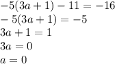 - 5(3a + 1) - 11 = - 16 \\ - 5(3a + 1) = - 5 \\ 3a+ 1 = 1 \\ 3a = 0 \\ a = 0