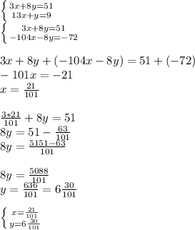 \left \{ {{3x+8y = 51} \atop {13x+y= 9}} \right. \\\left \{ {{3x+8y = 51} \atop {-104x-8y= -72}} \right. \\\\3x+8y+(-104x-8y)=51+(-72)\\-101x=-21\\x=\frac{21}{101} \\\\\frac{3*21}{101} +8y=51\\8y=51-\frac{63}{101} \\8y=\frac{5151-63}{101} \\\\8y=\frac{5088}{101}\\y=\frac{636}{101} = 6 \frac{30}{101} \\\\\left \{ {{x=\frac{21}{101}} \atop {y=6 \frac{30}{101}}} \right.