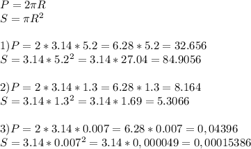 P=2\pi R\\S=\pi R^{2} \\\\ 1)P=2*3.14* 5.2=6.28*5.2=32.656\\S=3.14*5.2^{2}= 3.14*27.04=84.9056\\\\2)P=2*3.14*1.3=6.28*1.3=8.164\\S=3.14*1.3^{2} =3.14*1.69=5.3066\\\\3)P=2*3.14*0.007=6.28*0.007=0,04396\\S=3.14*0.007^{2}=3.14* 0,000049=0,00015386