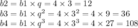 b2 = b1 \times q = 4 \times 3 = 12 \\ b3 = b1 \times {q}^{2} = 4 \times {3}^{2} = 4 \times 9 = 36 \\ b4 = b1 \times {q}^{3} = 4 \times {3}^{3} = 4 \times 27 =10 8