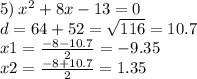 5) \: {x}^{2} + 8x - 13 = 0 \\ d = 64 + 52 = \sqrt{116} = 10.7 \\ x1 = \frac{ - 8 - 10.7}{2} = - 9.35 \\ x2 = \frac{ - 8 + 10.7}{2} = 1.35