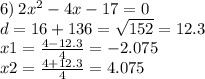 6) \: 2 {x}^{2} - 4x - 17 = 0 \\ d = 16 + 136 = \sqrt{152} = 12.3 \\ x1 = \frac{4 - 12.3}{4} = - 2.075 \\ x2 = \frac{4 + 12.3}{4} = 4.075