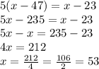 5(x-47)=x-23\\5x-235=x-23\\5x-x=235-23\\4x=212\\x=\frac{212}{4}=\frac{106}{2}=53