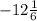 - 12 \frac{1}{6}