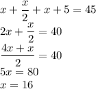 x+\dfrac{x}{2}+x+5=45\\2x+\dfrac{x}{2}=40\\\dfrac{4x+x}{2}=40\\5x=80\\x=16