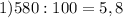 1)580:100=5,8