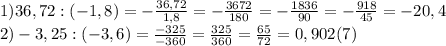 1)36,72:(-1,8)=-\frac{36,72}{1,8}=-\frac{3672}{180}=-\frac{1836}{90}=-\frac{918}{45}=-20,4\\2)-3,25:(-3,6)=\frac{-325}{-360}=\frac{325}{360}=\frac{65}{72}=0,902(7)