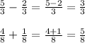 \frac{5}{3} -\frac{2}{3}=\frac{5-2}{3} =\frac{3}{3} \\\\\frac{4}{8} +\frac{1}{8} =\frac{4+1}{8}=\frac{5}8}