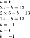 a = 6 \\ 2a - b = 13 \\ 2 \times 6 - b = 13 \\ 12 - b = 13 \\ b = - 1 \\ a = 6 \\ b = - 1