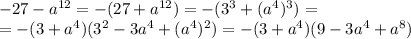 -27- a ^{12}=-(27+a ^{12})=-(3^3+(a^4)^3)=\\=-(3+a^4)(3^2-3a^4+(a^4)^2)=-(3+a^4)(9-3a^4+a^8)