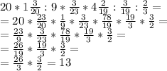 20*1\frac{3}{20} :9*\frac{3}{23} *4\frac{2}{19} :\frac{3}{19} :\frac{2}{3} =\\=20*\frac{23}{20} *\frac{1}{9} *\frac{3}{23} *\frac{78}{19} *\frac{19}{3} *\frac{3}{2}=\\=\frac{23}{9} *\frac{3}{23} *\frac{78}{19} *\frac{19}{3} *\frac{3}{2}=\\=\frac{26}{19} *\frac{19}{3} *\frac{3}{2}=\\=\frac{26}{3} *\frac{3}{2} =13