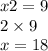 x2 = 9 \\ 2 \times 9 \\ x = 18