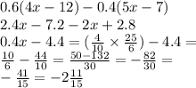 0.6(4x - 12) - 0.4(5x - 7) \\ 2.4x - 7.2 - 2x + 2.8 \\ 0.4x - 4.4 = ( \frac{4}{10} \times \frac{25}{6} ) - 4.4 = \\ \frac{10}{6} - \frac{44}{10} = \frac{50 - 132}{30} = - \frac{82}{30} = \\ - \frac{41}{15} = - 2 \frac{11}{15}