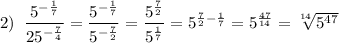 2)\; \; \dfrac{5^{-\frac{1}{7}}}{25^{-\frac{7}{4}}}=\dfrac{5^{-\frac{1}{7} }}{5^{-\frac{7}{2} }}=\dfrac{5^{\frac{7}{2} }}{5^{\frac{1}{7} }}=5^{\frac{7}{2}-\frac{1}{7}}=5^{\frac{47}{14} }=\sqrt[14]{5^{47}}