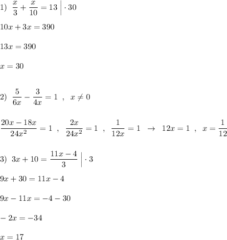 1)\; \; \dfrac{x}{3}+\dfrac{x}{10}=13\; \Big|\cdot 30\\\\10x+3x=390\\\\13x=390\\\\x=30\\\\\\2)\; \; \dfrac{5}{6x}-\dfrac{3}{4x}=1\; \; ,\; \; x\ne 0\\\\\\\dfrac{20x-18x}{24x^2}=1\; \; ,\; \; \dfrac{2x}{24x^2}=1\; \; ,\; \; \dfrac{1}{12x}=1\; \; \to \; \; 12x=1\; \; ,\; \; x=\dfrac{1}{12}\\\\\\3)\; \; 3x+10=\dfrac{11x-4}{3}\; \Big|\cdot 3\\\\9x+30=11x-4\\\\9x-11x=-4-30\\\\-2x=-34\\\\x=17