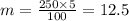 m = \frac{250 \times 5}{100} = 12.5