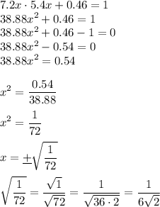 \displaystyle7.2x\cdot5.4x+0.46=1\\38.88x^2 +0.46=1\\38.88x^2+0.46-1=0\\38.88x^2-0.54=0\\38.88x^2=0.54\\\\x^2=\frac{0.54}{38.88}\\\\x^2=\frac1{72}\\\\x=\underline+\sqrt{\frac1{72}}\\\\\sqrt{\frac1{72}}=\frac{\sqrt1}{\sqrt{72}}=\frac1{\sqrt{36\cdot2}}=\frac1{6\sqrt2}