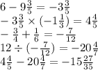 6 - 9 \frac{3}{5} = - 3 \frac{3}{5} \\ - 3 \frac{3}{5} \times ( - 1 \frac{1}{3} ) = 4 \frac{4}{5} \\ - \frac{3}{4} + \frac{1}{6} = - \frac{7}{12} \\ 12 \div ( - \frac{7}{12} ) = - 20 \frac{4}{7} \\ 4 \frac{4}{5} - 20 \frac{4}{7} = - 15 \frac{27}{35}