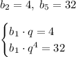 b_2=4,\;b_5=32\\\\\begin{cases}b_1\cdot q=4\\b_1\cdot q^4=32\end{cases}