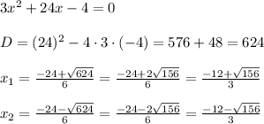 3x^2+24x-4=0\\\\D=(24)^2-4\cdot3\cdot(-4)=576+48=624\\\\x_1=\frac{-24+\sqrt{624}}6=\frac{-24+2\sqrt{156}}6=\frac{-12+\sqrt{156}}3\\\\x_2=\frac{-24-\sqrt{624}}6=\frac{-24-2\sqrt{156}}6=\frac{-12-\sqrt{156}}3