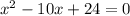 {x}^{2} - 10x + 24 = 0 \\