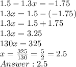 1.5 - 1.3x = -1.75\\1.3x = 1.5 - (-1.75)\\1.3x = 1.5 + 1.75\\1.3x = 3.25\\130x = 325\\x = \frac{325}{130} = \frac{5}{2} = 2.5\\ Answer: 2.5