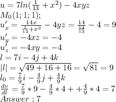 u = 7ln(\frac{1}{13} + x^2) -4xyz\\M_0(1;1;1);\\ u'_x = \frac{14x}{\frac{1}{13} + x^2} - 4yz = \frac{14}{\frac{14}{13}}-4 = 9 \\ u'_y = -4xz = -4\\u'_z = -4xy = -4\\l = 7i - 4j + 4k\\|l| = \sqrt{49 + 16 +16} = \sqrt{81} = 9\\l_0 = \frac{7}{9}i - \frac{4}{9}j + \frac{4}{9}k\\ \frac{dv}{dl} = \frac{7}{9} * 9 - \frac{4}{9} * 4 + + \frac{4}{9} * 4 = 7\\Answer: 7