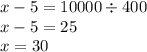 x - 5 = 10000 \div 400 \\ x - 5 = 25 \\ x = 30