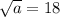 \sqrt{a} = 18