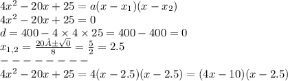 4 {x}^{2} - 20x + 25 = a(x - x_{1})(x - x_{2}) \\ 4 {x}^{2} - 20x + 25 = 0 \\ d = 400 - 4 \times 4 \times 25 = 400 - 400 = 0 \\ x_{1,2} = \frac{20 ± \sqrt{0} }{8} = \frac{5}{2} = 2.5 \: \\ - - - - - - - - \\ 4 {x}^{2} - 20x + 25 = 4(x - 2.5)(x - 2.5) = (4x - 10)(x - 2.5)