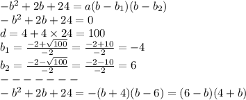 - {b}^{2} + 2 b + 24 = a(b - b_{1})(b - b_{2}) \\ - {b}^{2} + 2 b + 24 = 0 \\ d = 4 + 4 \times 24 = 100 \\ b_{1} = \frac{ - 2 + \sqrt{100} }{ - 2} = \frac{ - 2 + 10}{ - 2} = - 4 \\ b_{2} = \frac{ - 2 - \sqrt{100} }{ - 2} = \frac{ - 2 - 10}{ - 2} = 6 \\ - - - - - - - \\ - {b}^{2} + 2 b + 24 = - (b + 4)(b - 6) = (6 - b)(4 + b)