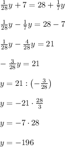 \frac1{28}y+7=28+\frac17y\\\\\frac1{28}y-\frac17y=28-7\\\\\frac1{28}y-\frac4{28}y=21\\\\-\frac3{28}y=21\\\\y=21:\left(-\frac3{28}\right)\\\\y=-21\cdot\frac{28}3\\\\y=-7\cdot28\\\\y=-196