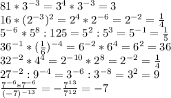 81*3^{-3}=3^4*3^{-3}=3\\16*(2^{-3})^2=2^4*2^{-6}=2^{-2}=\frac{1}{4}\\5^-^6*5^8:125=5^2:5^3=5^{-1}=\frac{1}{5}\\36^{-1}*(\frac{1}{6})^{-4}=6^{-2}*6^4=6^2=36\\32^{-2}*4^4=2^{-10}*2^8=2^{-2}=\frac{1}{4}\\27^{-2}:9^{-4}=3^{-6}:3^{-8}=3^2=9\\\frac{7^{-6}*7^{-6}}{(-7)^{-13}}=-\frac{7^{13}}{7^1^2}=-7