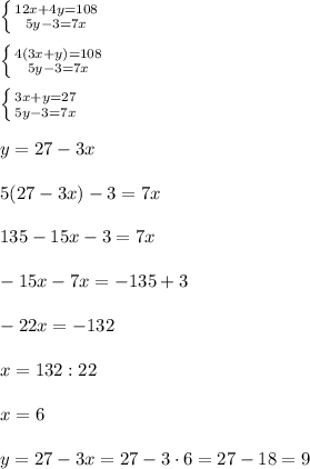 \left \{ {{12x+4y=108} \atop {5y-3=7x}} \right. \\\\\left \{ {{4(3x+y)=108} \atop {5y-3=7x}} \right. \\\\\left \{ {{3x+y=27} \atop {5y-3=7x}} \right. \\\\y = 27 - 3x\\\\5(27-3x) - 3 = 7x\\\\135 - 15x - 3 = 7x\\\\-15x - 7x = -135 + 3\\\\-22x = -132\\\\x = 132 : 22\\\\x = 6\\\\y = 27 - 3x = 27 - 3\cdot 6 = 27 - 18 = 9