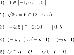 1)\; \; \; 1\in [-1,6\; ;\; 1,6\; ]\\\\2)\; \; \sqrt{36}=6\in (2\; ;\; 6,5)\\\\3)\; \; [-4;5\; ]\cap [\; 0;10\; ]=[\; 0;5\; ]\\\\4)\; \; (-\infty ;1)\cup (-\infty ;4)=(-\infty ;4)\\\\5)\; \; Q\cap R=Q\; \; ,\; \; \; Q\cup R=R