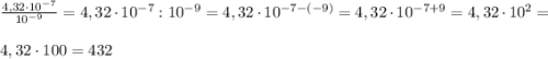 \frac{4,32\cdot10^{-7}}{10^{-9}} = 4,32 \cdot 10^{-7} : 10^{-9} = 4,32\cdot 10^{-7-(-9)} = 4,32 \cdot 10^{-7+9} = 4,32 \cdot 10^2=\\\\4,32\cdot100 = 432