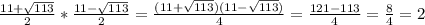 \frac{11+\sqrt{113} }{2} *\frac{11-\sqrt{113} }{2} =\frac{(11+\sqrt{113})(11-\sqrt{113}) }{4} =\frac{121-113}{4} =\frac{8}{4} =2