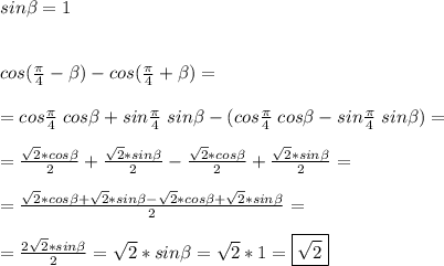 sin\beta=1\\\\\\cos(\frac{\pi}{4}-\beta)-cos(\frac{\pi}{4}+\beta)=\\\\=cos\frac{\pi}{4}\;cos\beta+sin\frac{\pi}{4}\;sin\beta-(cos\frac{\pi}{4}\;cos\beta-sin\frac{\pi}{4}\;sin\beta)=\\\\=\frac{\sqrt{2}*cos\beta}{2}+\frac{\sqrt{2}*sin\beta}{2}-\frac{\sqrt{2}*cos\beta}{2}+\frac{\sqrt{2}*sin\beta}{2}=\\\\=\frac{\sqrt{2}*cos\beta+\sqrt{2}*sin\beta-\sqrt{2}*cos\beta+\sqrt{2}*sin\beta}{2}=\\\\=\frac{2\sqrt{2}*sin\beta}{2}=\sqrt{2}*sin\beta=\sqrt{2}*1=\boxed{\sqrt{2}}