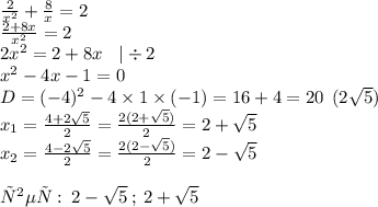 \frac{2}{x {}^{2} } + \frac{8}{x} = 2 \\ \frac{2 + 8x}{ {x}^{2} } = 2 \\ 2x {}^{2} = 2 + 8x \: \: \: \: | \div 2 \\ {x}^{2} - 4x - 1 = 0 \\ D = ( - 4) {}^{2} - 4 \times 1 \times ( - 1) = 16 + 4 = 20 \: \: (2 \sqrt{5} ) \\ x_{1} = \frac{4 + 2 \sqrt{5} }{2} = \frac{2(2 + \sqrt{5} )}{2} = 2 + \sqrt{5} \\ x_{2} = \frac{4 - 2 \sqrt{5} }{2} = \frac{2(2 - \sqrt{5} )}{2} = 2 - \sqrt{5} \\ \\ ответ: \: 2 - \sqrt{5} \: ; \: 2 + \sqrt{5}