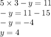 5 \times 3 - y = 11 \\ - y = 11 - 15 \\ - y = - 4 \\ y = 4