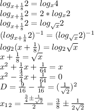 log_{x+\frac{1}{8}}2 = log_x4\\log_{x+\frac{1}{8}}2 = 2*log_x2\\log_{x+\frac{1}{8}}2 = log_{\sqrt{x}}2\\(log_{x+\frac{1}{8}}2)^{-1} = (log_{\sqrt{x}}2)^{-1}\\log_2(x+\frac{1}{8}) = log_2\sqrt{x}\\x + \frac{1}{8} = \sqrt{x}\\x^2 + \frac{1}{4}x + \frac{1}{64} = x\\ x^2 - \frac{3}{4}x + \frac{1}{64} = 0\\ D = \frac{9}{16} - \frac{1}{16} = (\frac{1}{\sqrt{2}})^2\\x_1_2 = \frac{\frac{3}{4} \pm\frac{1}{\sqrt{2}} }{2} = \frac{3}{8} \pm \frac{1}{2\sqrt{2}}