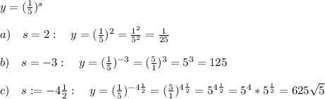 y=(\frac{1}{5})^s\\\\a)\ \ \ s=2:\ \ \ y=(\frac{1}{5})^2=\frac{1^2}{5^2}=\frac{1}{25}\\\\b)\ \ \ s=-3:\ \ \ y=(\frac{1}{5})^{-3}=(\frac{5}{1})^{3}=5^3=125\\\\c)\ \ \ s:=-4\frac{1}{2}:\ \ \ y=(\frac{1}{5})^{-4\frac{1}{2}}=(\frac{5}{1})^{4\frac{1}{2}}=5^{4\frac{1}{2}}=5^4*5^{\frac{1}{2}}=625\sqrt{5}