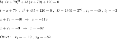 b)\; \; (x+79)^2+43\, (x+79)+120=0\\\\t=x+79\; \; ,\; \; t^2+43t+120=0\; ,\; \; D=1369=37^2\; ,\; t_1=-40\; ,\; t_2=-3\\\\x+79=-40\; \; \to \; \; x=-119\\\\x+79=-3\; \; \to \; \; x=-82\\\\Otvet:\; \; x_1=-119\; ,\; x_2=-82\; .