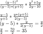 \frac{(y-5)^{2} }{(y-5)*(y+5)} *\frac{y^{2}+5y }{2y-10} \\\ \\\frac{y-5}{y+5} *\frac{y*(y+5)}{2(y-5)} \\\ (y-5)*\frac{y}{2(y-5)}=\frac{y}{2} \\\frac{y}{2}=\frac{70}{2}=35