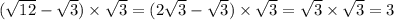 ( \sqrt{12} - \sqrt{3} ) \times \sqrt{3} = (2 \sqrt{3} - \sqrt{3} ) \times \sqrt{3} = \sqrt{3} \times \sqrt{3} = 3