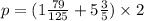 p = (1 \frac{79}{125} + 5 \frac{3}{5} ) \times 2