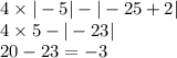 4 \times | - 5| - | - 25 + 2| \\ 4 \times 5 - | - 23| \\ 20 - 23 = - 3